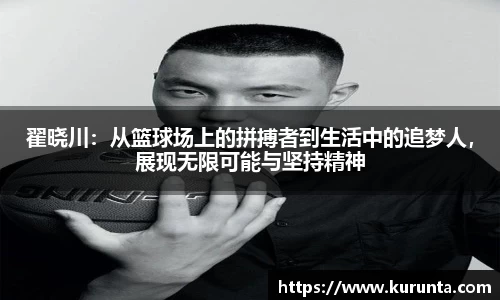 翟晓川:从篮球场上的拼搏者到生活中的追梦人,展现无限可能与坚持精神